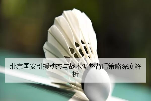 北京国安引援动态与战术调整背后策略深度解析