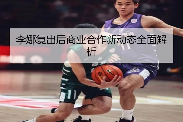 李娜复出后商业合作新动态全面解析