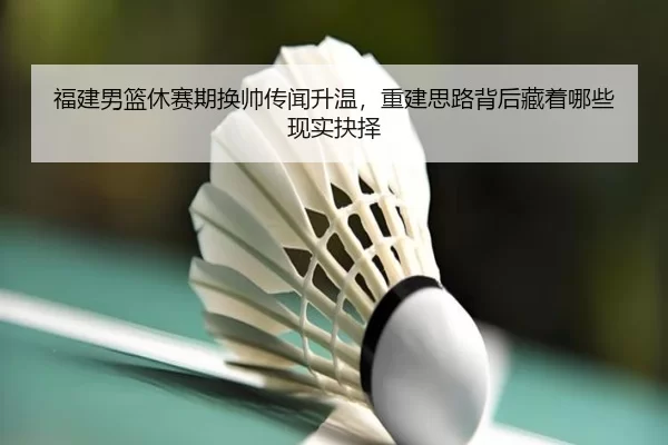 fu-jian-nan-lan-xiu-sai-qi-huan-shuai-chuan-wen-sheng-wen-chong-jian-si-lu-bei-hou-cang-zhe-na-xie-xian-shi-jue-ze-2-911.jpg