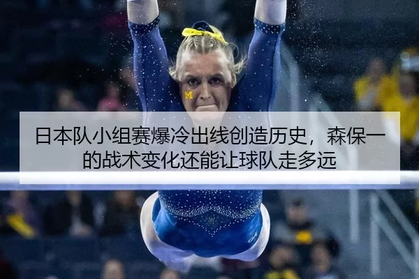 日本队小组赛爆冷出线创造历史，森保一的战术变化还能让球队走多远